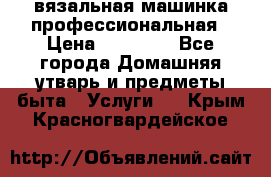 вязальная машинка профессиональная › Цена ­ 15 000 - Все города Домашняя утварь и предметы быта » Услуги   . Крым,Красногвардейское